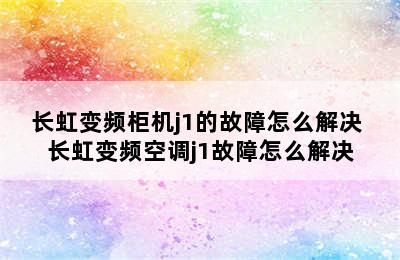 长虹变频柜机j1的故障怎么解决 长虹变频空调j1故障怎么解决